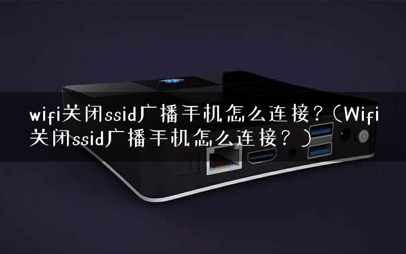 wifi关闭ssid广播手机怎么连接?(Wifi关闭ssid广播手机怎么连接?) wifi关闭ssid广播手机怎么连接?(Wifi关闭ssid广播手机怎么连接?)