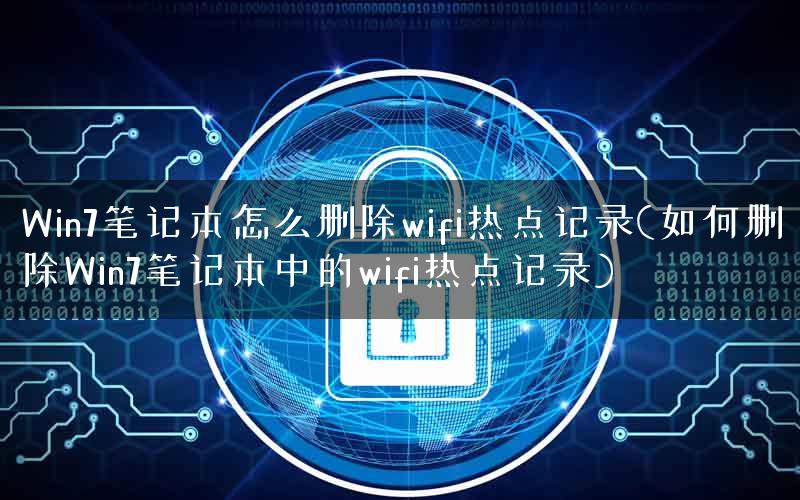 Win7笔记本怎么删除wifi热点记录(如何删除Win7笔记本中的wifi热点记录)