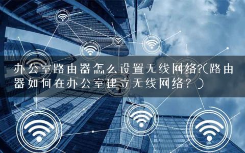 办公室路由器怎么设置无线网络?(路由器如何在办公室建立无线网络？)