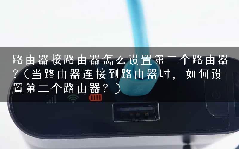 路由器接路由器怎么设置第二个路由器？(当路由器连接到路由器时，如何设置第二个路由器？)