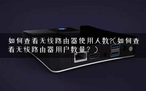 如何查看无线路由器使用人数?(如何查看无线路由器用户数量？)