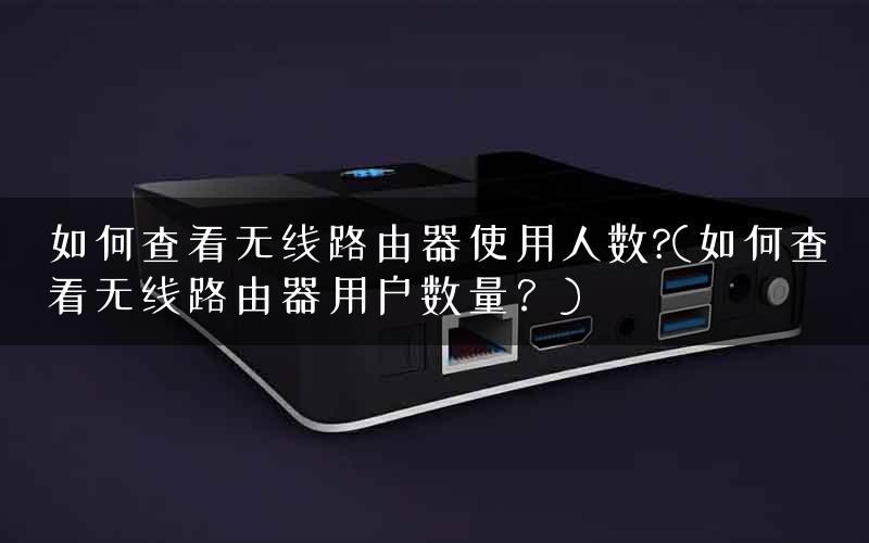 如何查看无线路由器使用人数?(如何查看无线路由器用户数量?) 如何查看无线路由器使用人数?(如何查看无线路由器用户数量?)