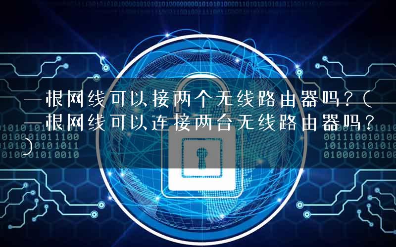 一根网线可以接两个无线路由器吗?(一根网线可以连接两台无线路由器吗?) 一根网线可以接两个无线路由器吗?(一根网线可以连接两台无线路由器吗?)