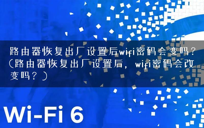 路由器恢复出厂设置后wifi密码会变吗？(路由器恢复出厂设置后，wifi密码会改变吗？)
