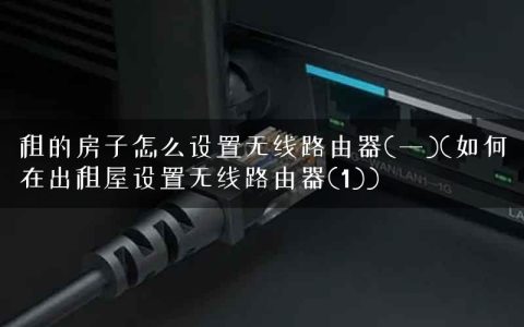 租的房子怎么设置无线路由器(一)(如何在出租屋设置无线路由器(1))