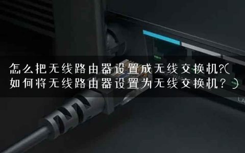 怎么把无线路由器设置成无线交换机?(如何将无线路由器设置为无线交换机？)