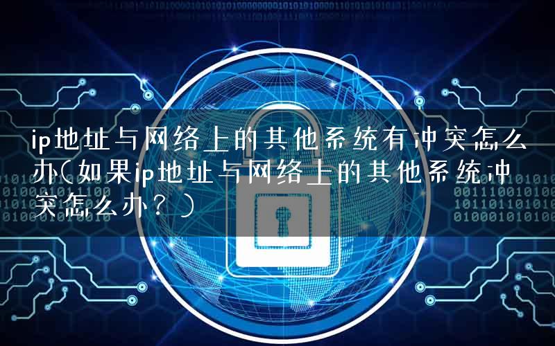 ip地址与网络上的其他系统有冲突怎么办(如果ip地址与网络上的其他系统冲突怎么办？)