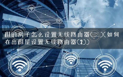 租的房子怎么设置无线路由器(二)(如何在出租屋设置无线路由器(2))