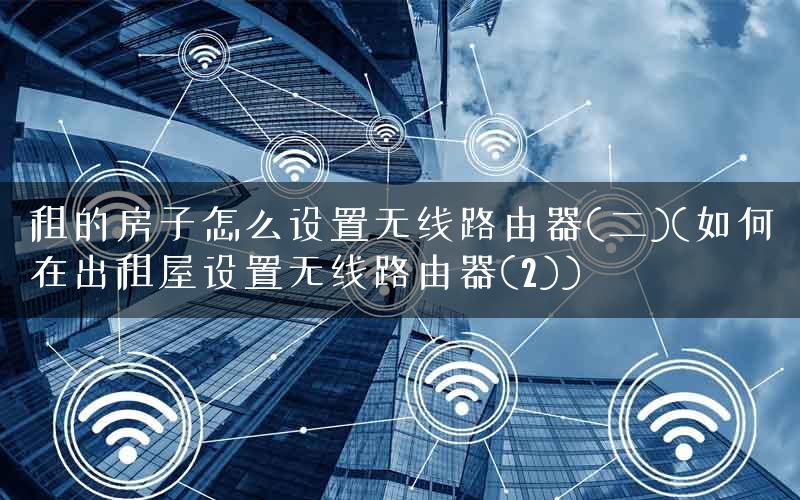 租的房子怎么设置无线路由器(二)(如何在出租屋设置无线路由器(2)) 租的房子怎么设置无线路由器(二)(如何在出租屋设置无线路由器(2))