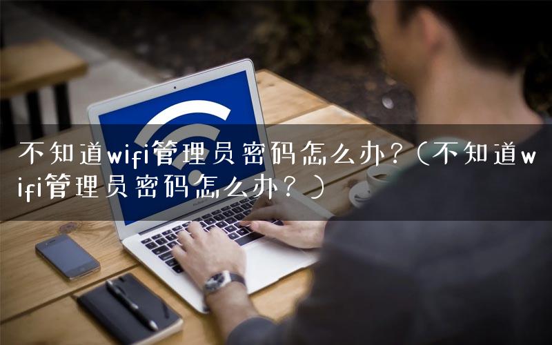 不知道wifi管理员密码怎么办？(不知道wifi管理员密码怎么办？)