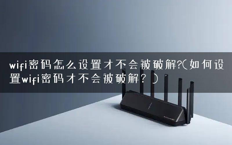 wifi密码怎么设置才不会被破解?(如何设置wifi密码才不会被破解？)