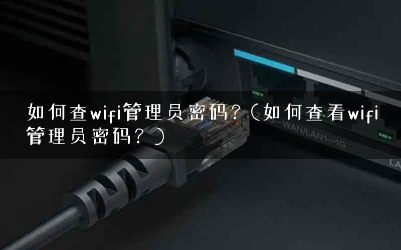 如何查wifi管理员密码?(如何查看wifi管理员密码?) 如何查wifi管理员密码?(如何查看wifi管理员密码?)