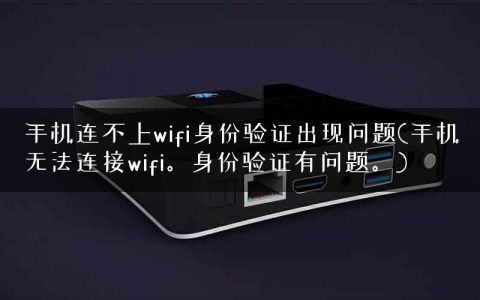 手机连不上wifi身份验证出现问题(手机无法连接wifi。身份验证有问题。)