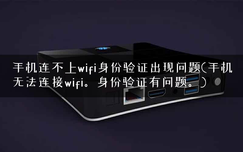手机连不上wifi身份验证出现问题(手机无法连接wifi。身份验证有问题。)