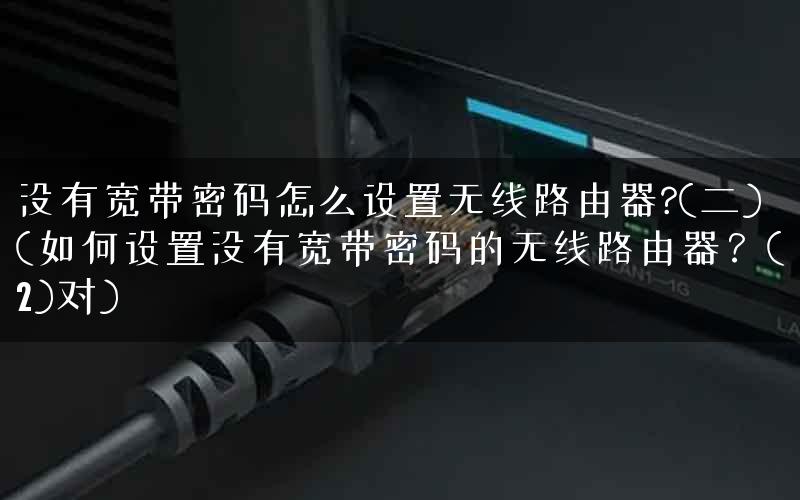 没有宽带密码怎么设置无线路由器?(二)(如何设置没有宽带密码的无线路由器？(2)对)