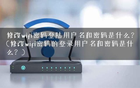 修改wifi密码登陆用户名和密码是什么？(修改wifi密码的登录用户名和密码是什么？)
