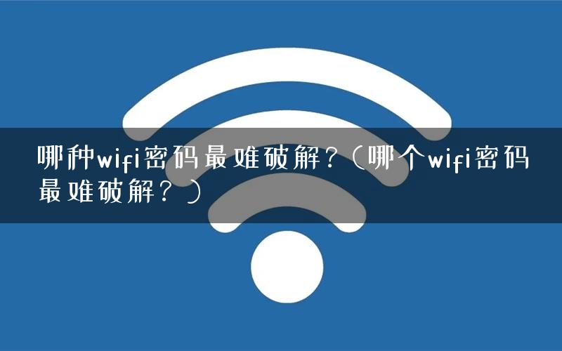 哪种wifi密码最难破解？(哪个wifi密码最难破解？)