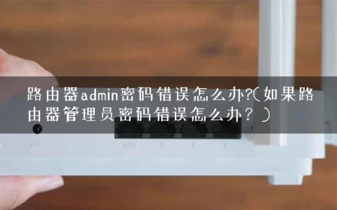 路由器admin密码错误怎么办?(如果路由器管理员密码错误怎么办？)
