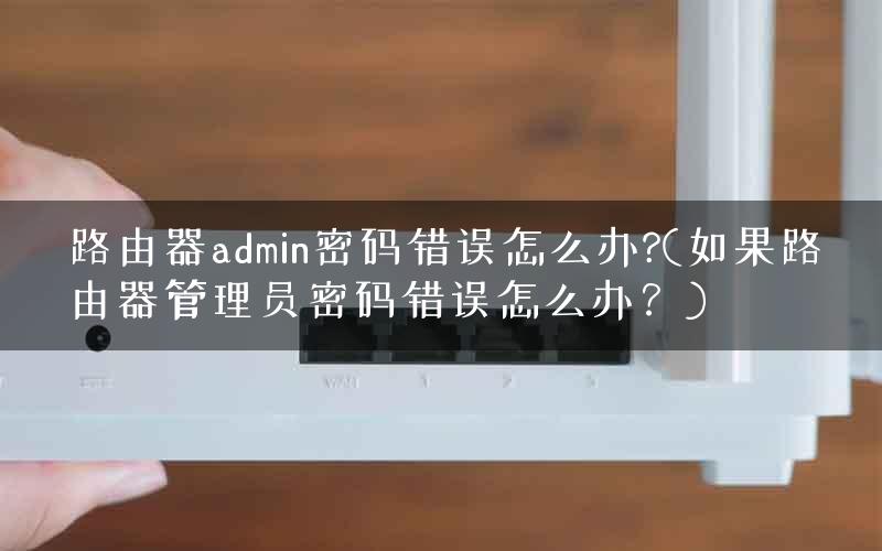 路由器admin密码错误怎么办?(如果路由器管理员密码错误怎么办？)