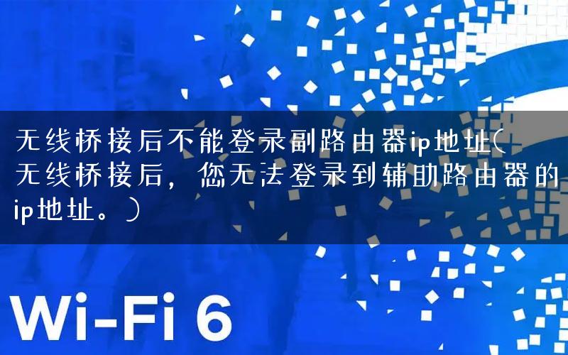 无线桥接后不能登录副路由器ip地址(无线桥接后，您无法登录到辅助路由器的ip地址。)