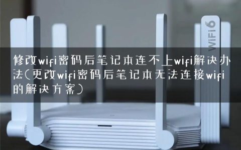 修改wifi密码后笔记本连不上wifi解决办法(更改wifi密码后笔记本无法连接wifi的解决方案)