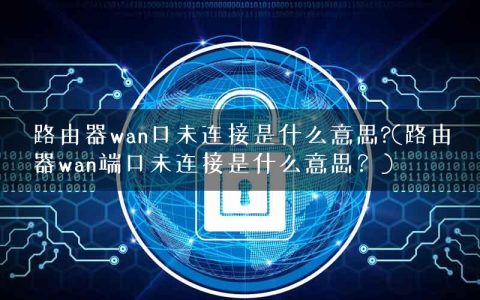 路由器wan口未连接是什么意思?(路由器wan端口未连接是什么意思？)
