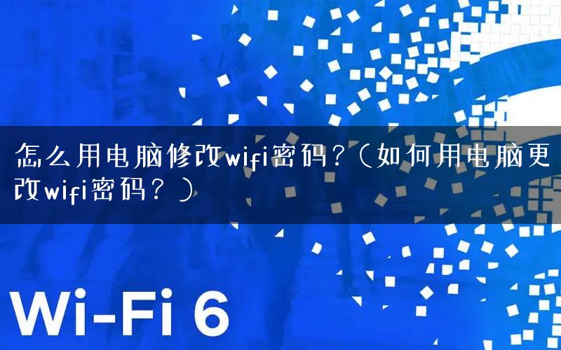 怎么用电脑修改wifi密码？(如何用电脑更改wifi密码？)
