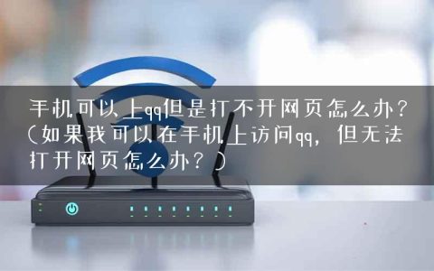 手机可以上qq但是打不开网页怎么办？(如果我可以在手机上访问qq，但无法打开网页怎么办？)