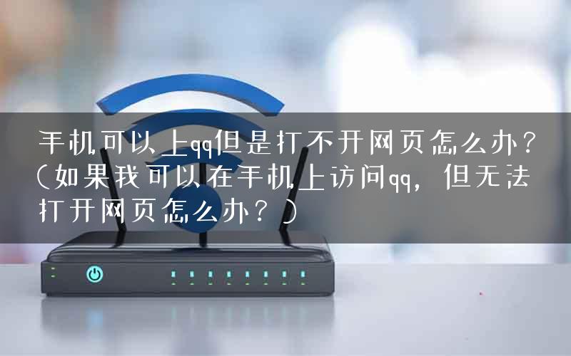 手机可以上qq但是打不开网页怎么办？(如果我可以在手机上访问qq，但无法打开网页怎么办？)