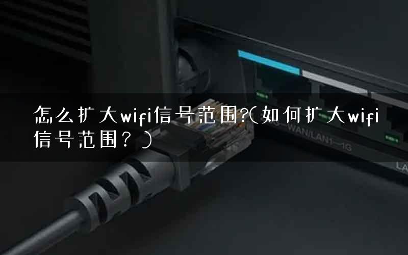 怎么扩大wifi信号范围?(如何扩大wifi信号范围？)