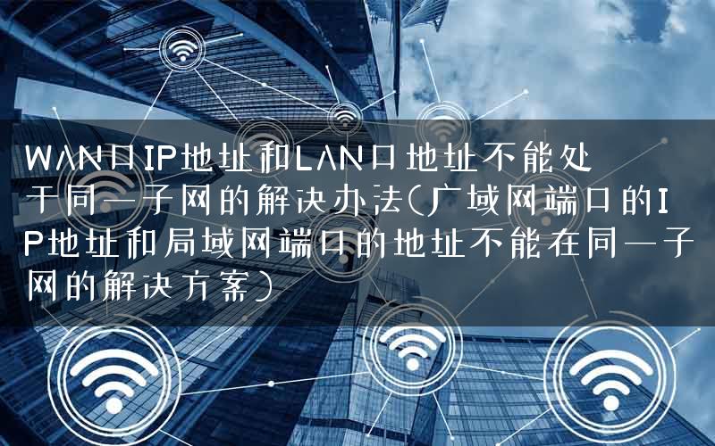 WAN口IP地址和LAN口地址不能处于同一子网的解决办法(广域网端口的IP地址和局域网端口的地址不能在同一子网的解决方案)