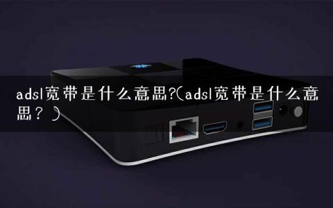 adsl宽带是什么意思?(adsl宽带是什么意思？)