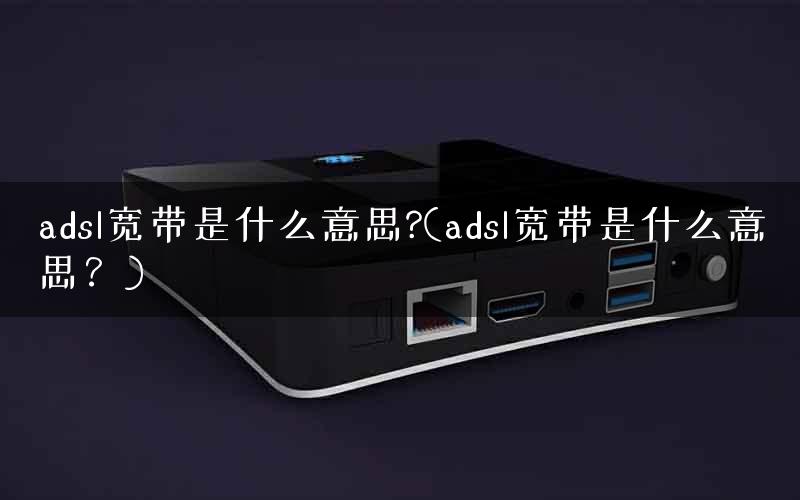 adsl宽带是什么意思?(adsl宽带是什么意思？)