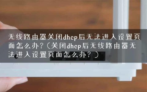 无线路由器关闭dhcp后无法进入设置页面怎么办？(关闭dhcp后无线路由器无法进入设置页面怎么办？)
