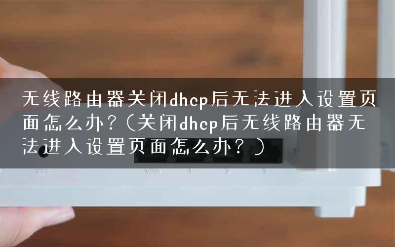 无线路由器关闭dhcp后无法进入设置页面怎么办？(关闭dhcp后无线路由器无法进入设置页面怎么办？)