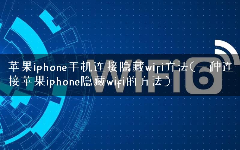 苹果iphone手机连接隐藏wifi方法(一种连接苹果iphone隐藏wifi的方法)