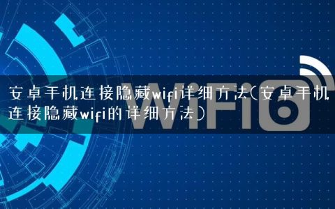 安卓手机连接隐藏wifi详细方法(安卓手机连接隐藏wifi的详细方法)
