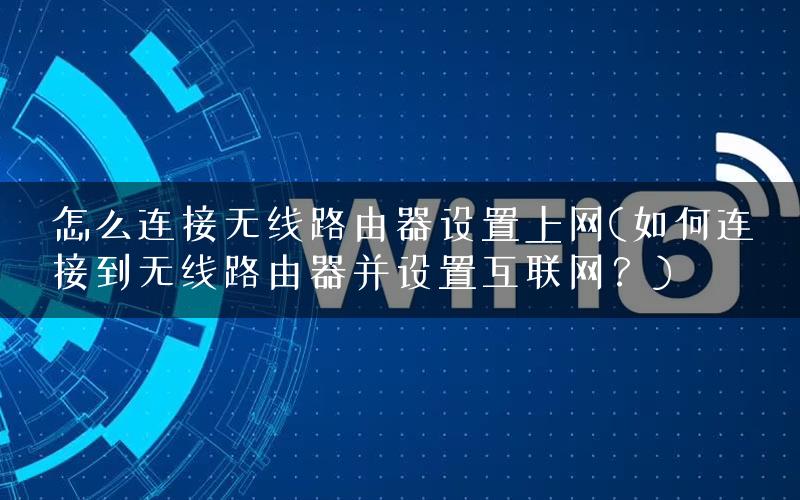 怎么连接无线路由器设置上网(如何连接到无线路由器并设置互联网？)