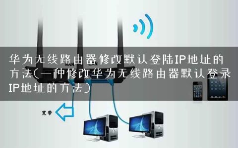 华为无线路由器修改默认登陆IP地址的方法(一种修改华为无线路由器默认登录IP地址的方法)