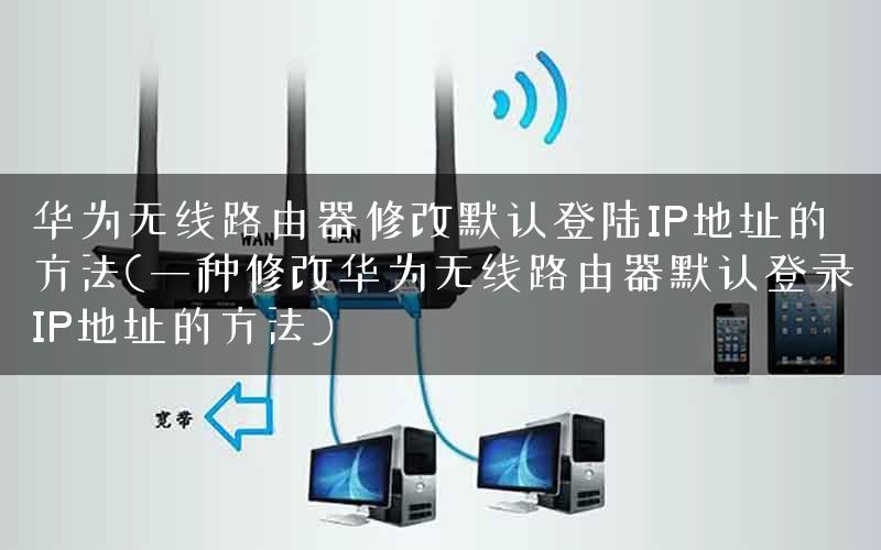 华为无线路由器修改默认登陆IP地址的方法(一种修改华为无线路由器默认登录IP地址的方法)