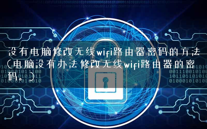 没有电脑修改无线wifi路由器密码的方法(电脑没有办法修改无线wifi路由器的密码。) 没有电脑修改无线wifi路由器密码的方法(电脑没有办法修改无线wifi路由器的密码。)