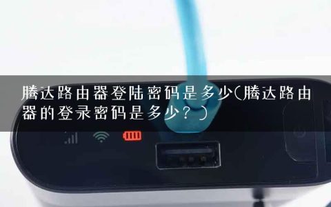 腾达路由器登陆密码是多少(腾达路由器的登录密码是多少？)