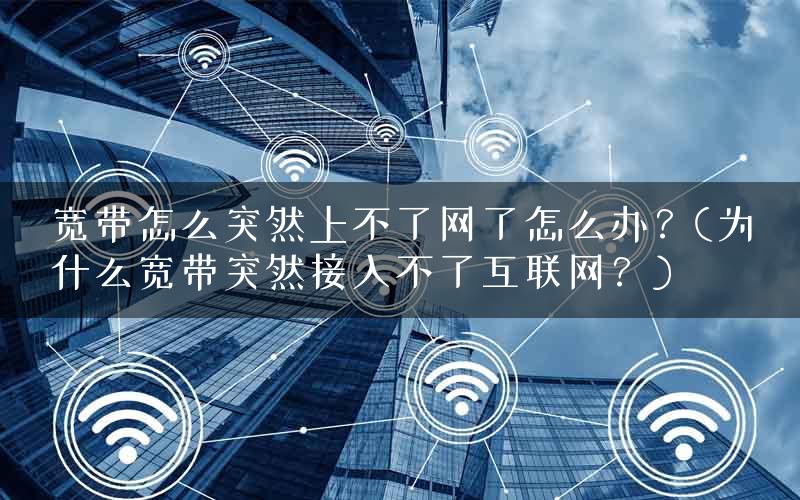 宽带怎么突然上不了网了怎么办？(为什么宽带突然接入不了互联网？)