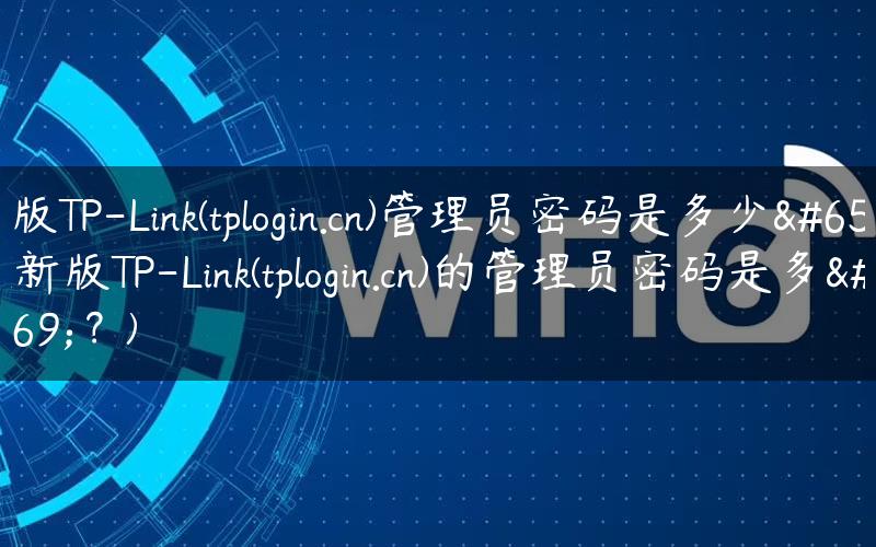新版TP-Link(tplogin.cn)管理员密码是多少？(新版TP-Link(tplogin.cn)的管理员密码是多少？)
