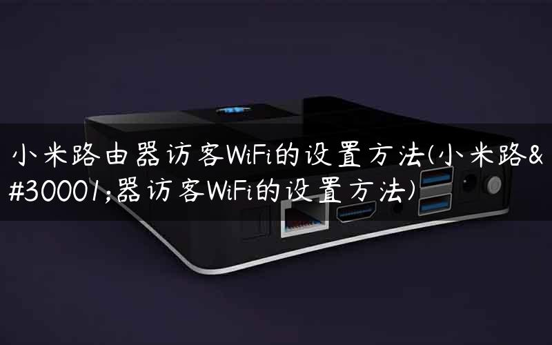 小米路由器访客WiFi的设置方法(小米路由器访客WiFi的设置方法)