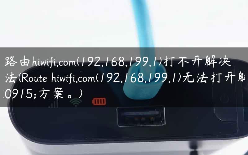 极路由hiwifi.com(192.168.199.1)打不开解决办法(Route hiwifi.com(192.168.199.1)无法打开解决方案。)