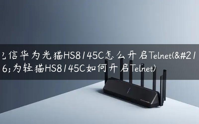 电信华为光猫HS8145C怎么开启Telnet(华为轻猫HS8145C如何开启Telnet)
