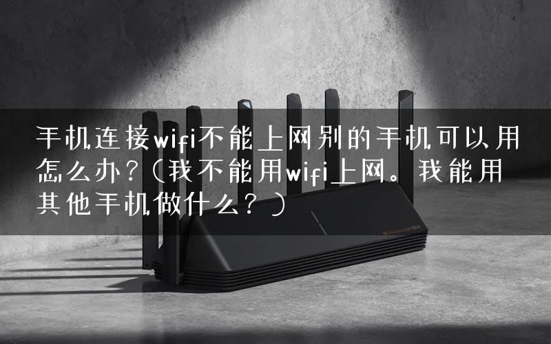手机连接wifi不能上网别的手机可以用怎么办？(我不能用wifi上网。我能用其他手机做什么？)
