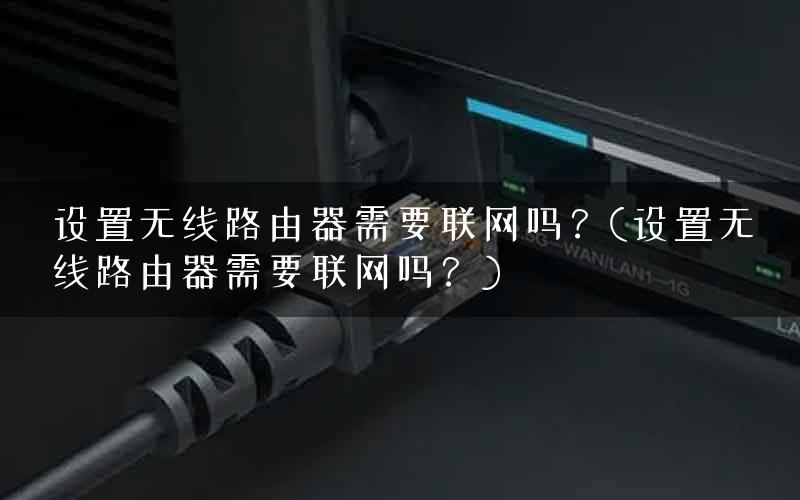 设置无线路由器需要联网吗？(设置无线路由器需要联网吗？)