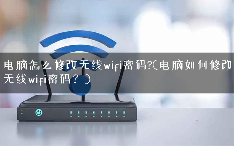 电脑怎么修改无线wifi密码?(电脑如何修改无线wifi密码？)